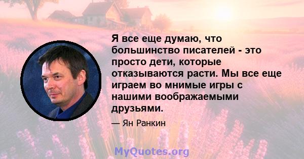 Я все еще думаю, что большинство писателей - это просто дети, которые отказываются расти. Мы все еще играем во мнимые игры с нашими воображаемыми друзьями.