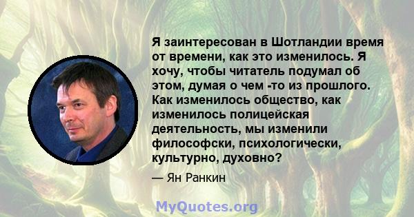 Я заинтересован в Шотландии время от времени, как это изменилось. Я хочу, чтобы читатель подумал об этом, думая о чем -то из прошлого. Как изменилось общество, как изменилось полицейская деятельность, мы изменили