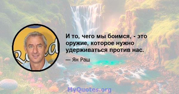 И то, чего мы боимся, - это оружие, которое нужно удерживаться против нас.