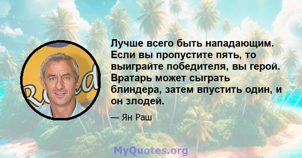 Лучше всего быть нападающим. Если вы пропустите пять, то выиграйте победителя, вы герой. Вратарь может сыграть блиндера, затем впустить один, и он злодей.