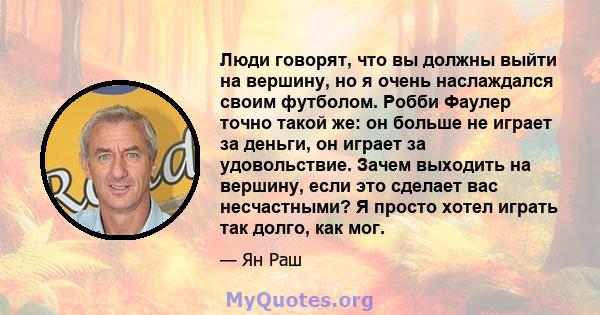 Люди говорят, что вы должны выйти на вершину, но я очень наслаждался своим футболом. Робби Фаулер точно такой же: он больше не играет за деньги, он играет за удовольствие. Зачем выходить на вершину, если это сделает вас 