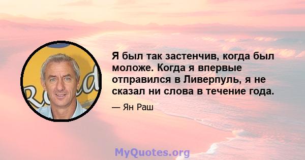 Я был так застенчив, когда был моложе. Когда я впервые отправился в Ливерпуль, я не сказал ни слова в течение года.