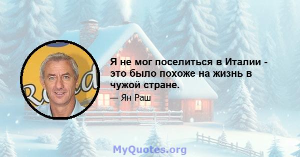 Я не мог поселиться в Италии - это было похоже на жизнь в чужой стране.