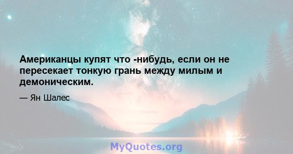 Американцы купят что -нибудь, если он не пересекает тонкую грань между милым и демоническим.