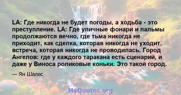 LA: Где никогда не будет погоды, а ходьба - это преступление. LA: Где уличные фонари и пальмы продолжаются вечно, где тьма никогда не приходит, как сделка, которая никогда не уходит, встреча, которая никогда не