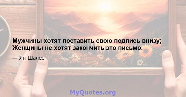 Мужчины хотят поставить свою подпись внизу; Женщины не хотят закончить это письмо.