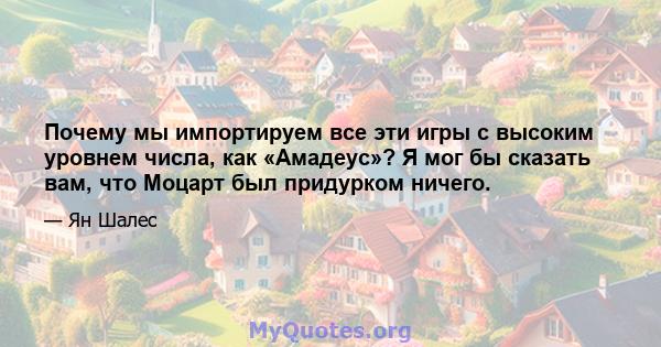 Почему мы импортируем все эти игры с высоким уровнем числа, как «Амадеус»? Я мог бы сказать вам, что Моцарт был придурком ничего.