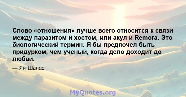 Слово «отношения» лучше всего относится к связи между паразитом и хостом, или акул и Remora. Это биологический термин. Я бы предпочел быть придурком, чем ученый, когда дело доходит до любви.