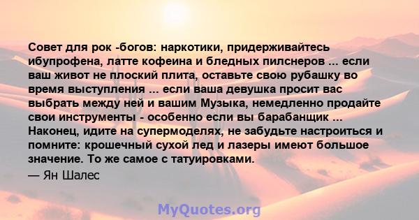 Совет для рок -богов: наркотики, придерживайтесь ибупрофена, латте кофеина и бледных пилснеров ... если ваш живот не плоский плита, оставьте свою рубашку во время выступления ... если ваша девушка просит вас выбрать