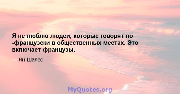 Я не люблю людей, которые говорят по -французски в общественных местах. Это включает французы.