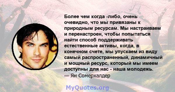 Более чем когда -либо, очень очевидно, что мы привязаны к природным ресурсам. Мы настраиваем и перенастроен, чтобы попытаться найти способ поддерживать естественные активы, когда, в конечном счете, мы упускаем из виду