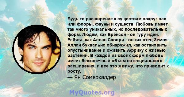 Будь то расширение к существам вокруг вас или флоры, фауны и существ. Любовь имеет так много уникальных, но последовательных форм. Людям, как Брэнсон - он гуру идеи. Ребята, как Аллан Сэвори - он как отец Земля. Аллан