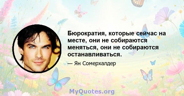 Бюрократия, которые сейчас на месте, они не собираются меняться, они не собираются останавливаться.