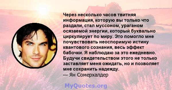 Через несколько часов твитняя информация, которую вы только что раздали, стал муссоном, ураганом осязаемой энергии, который буквально циркулирует по миру. Это помогло мне почувствовать неоспоримую истину квантового