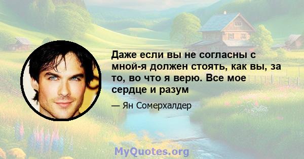 Даже если вы не согласны с мной-я должен стоять, как вы, за то, во что я верю. Все мое сердце и разум