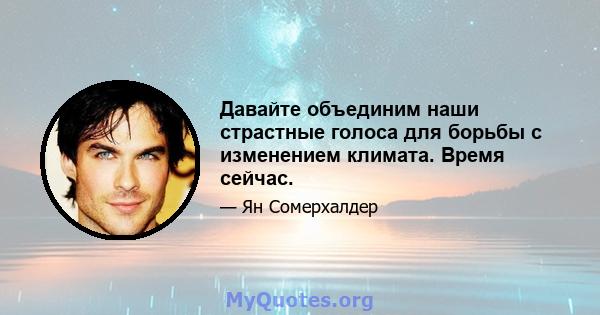 Давайте объединим наши страстные голоса для борьбы с изменением климата. Время сейчас.