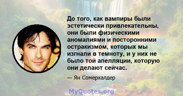 До того, как вампиры были эстетически привлекательны, они были физическими аномалиями и посторонними остракизмом, которых мы изгнали в темноту, и у них не было той апелляции, которую они делают сейчас.