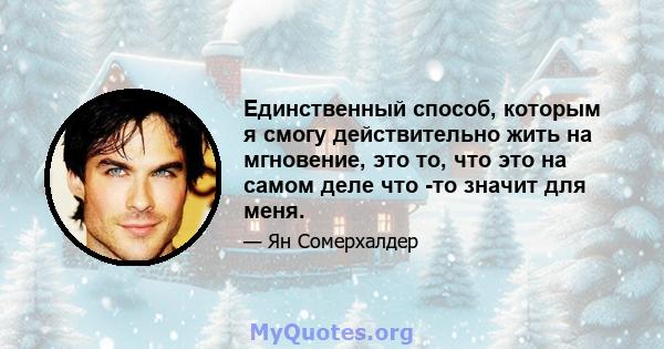 Единственный способ, которым я смогу действительно жить на мгновение, это то, что это на самом деле что -то значит для меня.