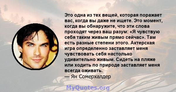 Это одна из тех вещей, которая поражает вас, когда вы даже не ищете. Это момент, когда вы обнаружите, что эти слова проходят через ваш разум: «Я чувствую себя таким живым прямо сейчас». Там есть разные степени этого.