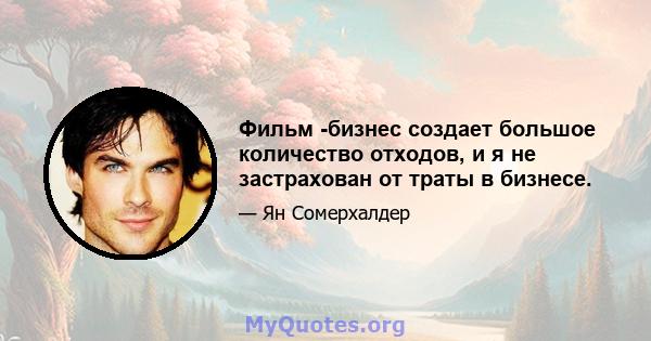 Фильм -бизнес создает большое количество отходов, и я не застрахован от траты в бизнесе.