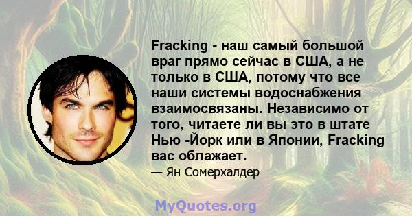 Fracking - наш самый большой враг прямо сейчас в США, а не только в США, потому что все наши системы водоснабжения взаимосвязаны. Независимо от того, читаете ли вы это в штате Нью -Йорк или в Японии, Fracking вас