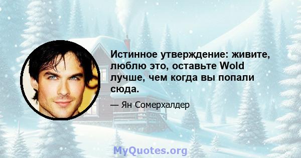 Истинное утверждение: живите, люблю это, оставьте Wold лучше, чем когда вы попали сюда.