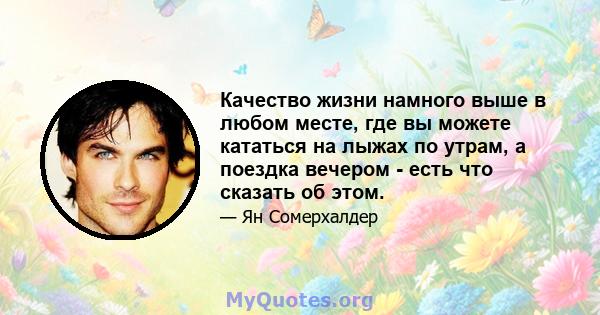 Качество жизни намного выше в любом месте, где вы можете кататься на лыжах по утрам, а поездка вечером - есть что сказать об этом.