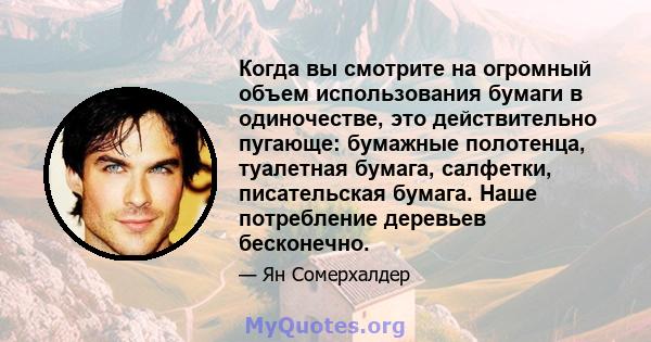 Когда вы смотрите на огромный объем использования бумаги в одиночестве, это действительно пугающе: бумажные полотенца, туалетная бумага, салфетки, писательская бумага. Наше потребление деревьев бесконечно.