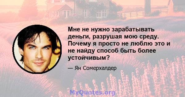 Мне не нужно зарабатывать деньги, разрушая мою среду. Почему я просто не люблю это и не найду способ быть более устойчивым?