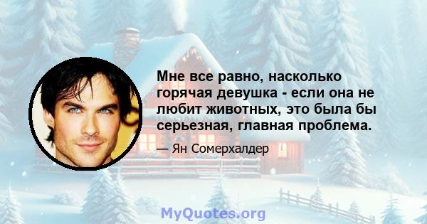 Мне все равно, насколько горячая девушка - если она не любит животных, это была бы серьезная, главная проблема.