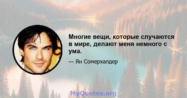 Многие вещи, которые случаются в мире, делают меня немного с ума.