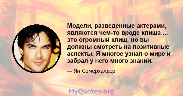 Модели, разведенные актерами, являются чем-то вроде клиша ... это огромный клиш, но вы должны смотреть на позитивные аспекты. Я многое узнал о мире и забрал у него много знаний.