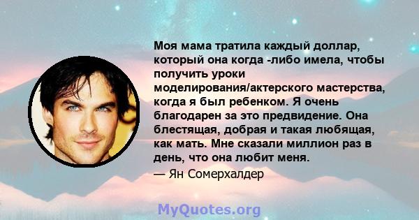 Моя мама тратила каждый доллар, который она когда -либо имела, чтобы получить уроки моделирования/актерского мастерства, когда я был ребенком. Я очень благодарен за это предвидение. Она блестящая, добрая и такая