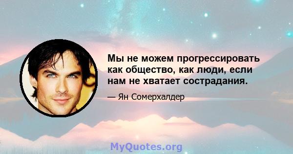 Мы не можем прогрессировать как общество, как люди, если нам не хватает сострадания.