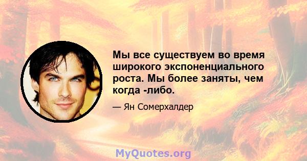 Мы все существуем во время широкого экспоненциального роста. Мы более заняты, чем когда -либо.