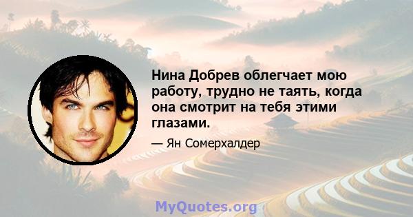 Нина Добрев облегчает мою работу, трудно не таять, когда она смотрит на тебя этими глазами.