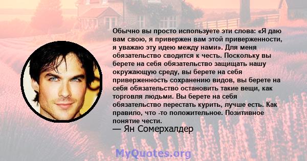 Обычно вы просто используете эти слова: «Я даю вам свою, я привержен вам этой приверженности, я уважаю эту идею между нами». Для меня обязательство сводится к честь. Поскольку вы берете на себя обязательство защищать