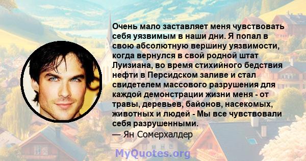 Очень мало заставляет меня чувствовать себя уязвимым в наши дни. Я попал в свою абсолютную вершину уязвимости, когда вернулся в свой родной штат Луизиана, во время стихийного бедствия нефти в Персидском заливе и стал