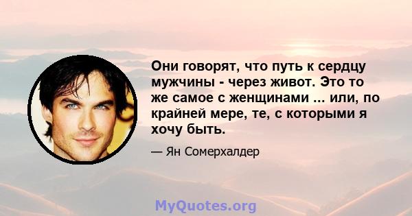 Они говорят, что путь к сердцу мужчины - через живот. Это то же самое с женщинами ... или, по крайней мере, те, с которыми я хочу быть.