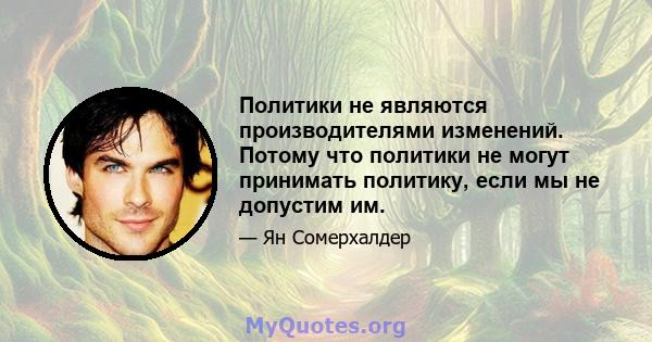 Политики не являются производителями изменений. Потому что политики не могут принимать политику, если мы не допустим им.