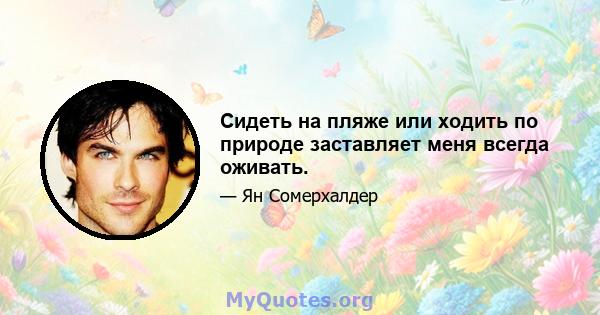 Сидеть на пляже или ходить по природе заставляет меня всегда оживать.