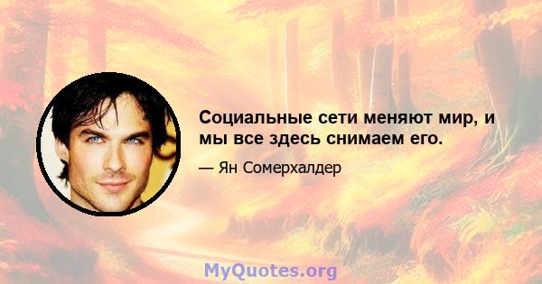 Социальные сети меняют мир, и мы все здесь снимаем его.