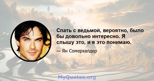 Спать с ведьмой, вероятно, было бы довольно интересно. Я слышу это, и я это понимаю.