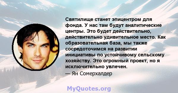 Святилище станет эпицентром для фонда. У нас там будут аналитические центры. Это будет действительно, действительно удивительное место. Как образовательная база, мы также сосредоточимся на развитии инициативы по