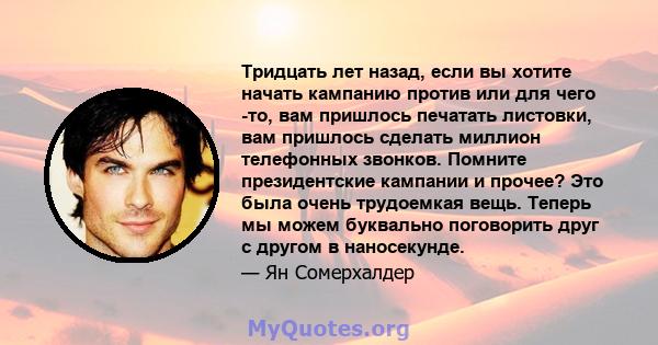 Тридцать лет назад, если вы хотите начать кампанию против или для чего -то, вам пришлось печатать листовки, вам пришлось сделать миллион телефонных звонков. Помните президентские кампании и прочее? Это была очень