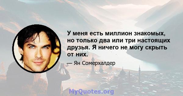 У меня есть миллион знакомых, но только два или три настоящих друзья. Я ничего не могу скрыть от них.