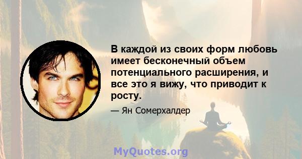 В каждой из своих форм любовь имеет бесконечный объем потенциального расширения, и все это я вижу, что приводит к росту.