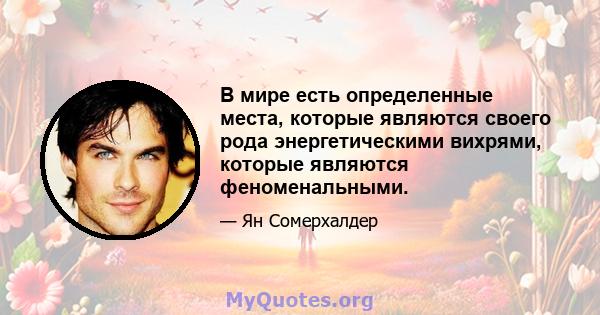 В мире есть определенные места, которые являются своего рода энергетическими вихрями, которые являются феноменальными.