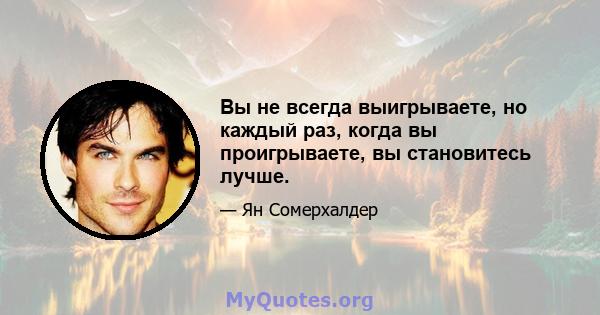 Вы не всегда выигрываете, но каждый раз, когда вы проигрываете, вы становитесь лучше.