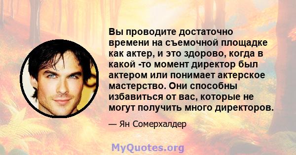 Вы проводите достаточно времени на съемочной площадке как актер, и это здорово, когда в какой -то момент директор был актером или понимает актерское мастерство. Они способны избавиться от вас, которые не могут получить